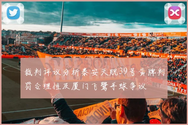 裁判评议分析泰安天贶39号黄牌判罚合理性及厦门飞鹭手球争议
