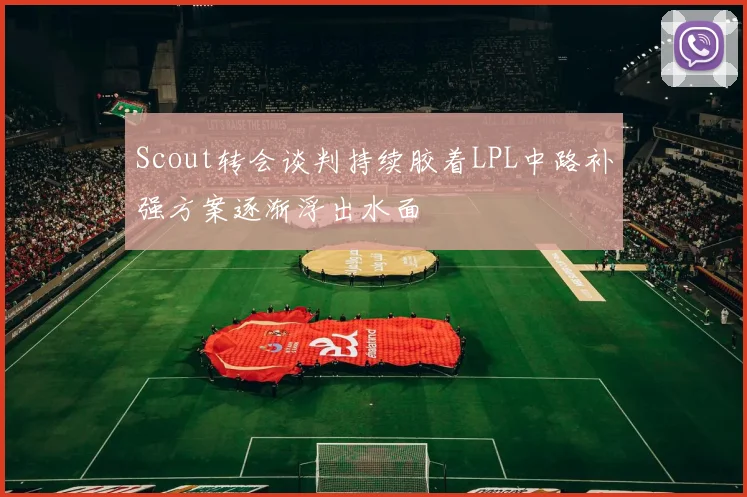 Scout转会谈判持续胶着LPL中路补强方案逐渐浮出水面