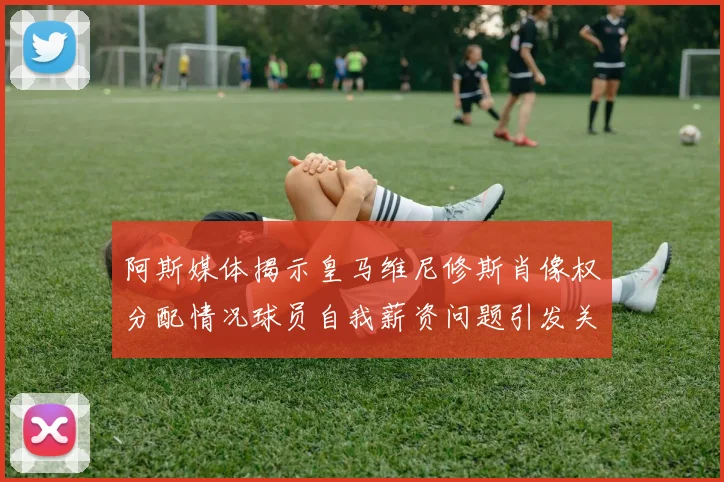 阿斯媒体揭示皇马维尼修斯肖像权分配情况球员自我薪资问题引发关注
