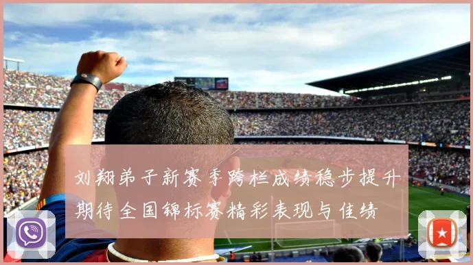 刘翔弟子新赛季跨栏成绩稳步提升期待全国锦标赛精彩表现与佳绩