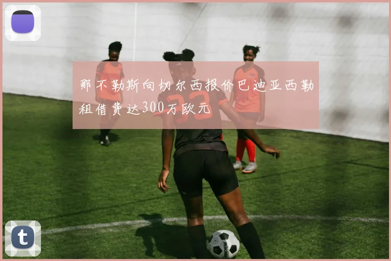 那不勒斯向切尔西报价巴迪亚西勒租借费达300万欧元